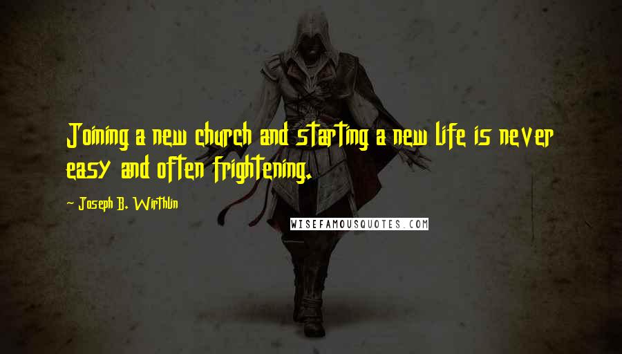 Joseph B. Wirthlin Quotes: Joining a new church and starting a new life is never easy and often frightening.