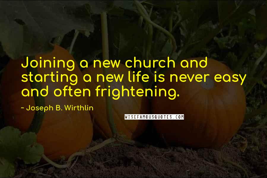 Joseph B. Wirthlin Quotes: Joining a new church and starting a new life is never easy and often frightening.