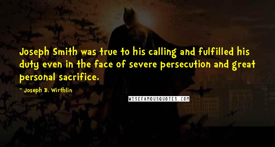 Joseph B. Wirthlin Quotes: Joseph Smith was true to his calling and fulfilled his duty even in the face of severe persecution and great personal sacrifice.