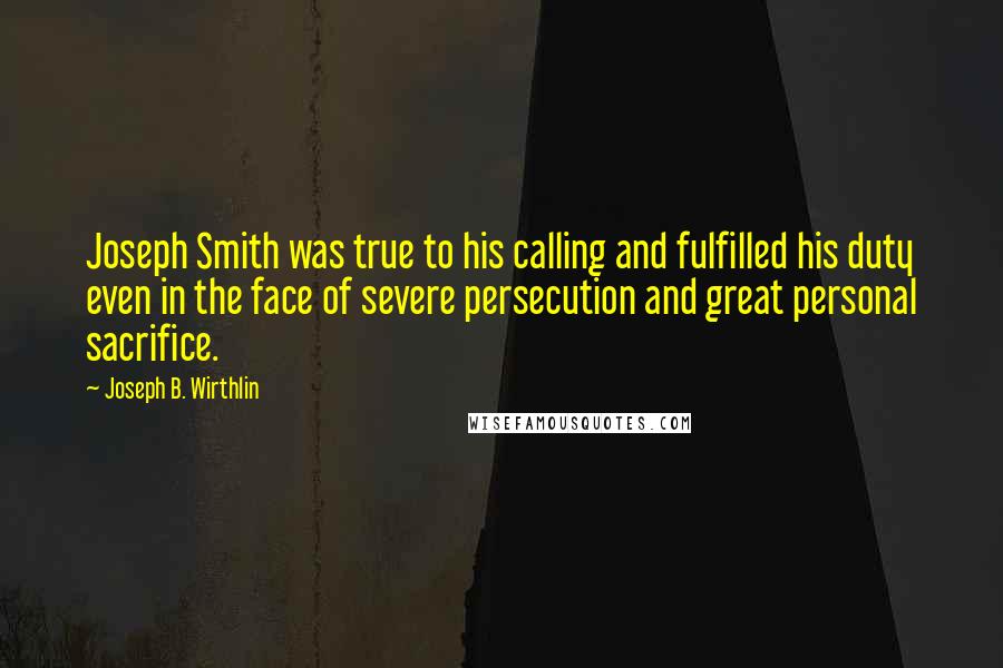 Joseph B. Wirthlin Quotes: Joseph Smith was true to his calling and fulfilled his duty even in the face of severe persecution and great personal sacrifice.
