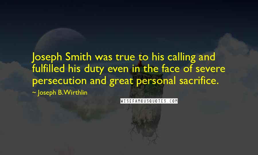 Joseph B. Wirthlin Quotes: Joseph Smith was true to his calling and fulfilled his duty even in the face of severe persecution and great personal sacrifice.