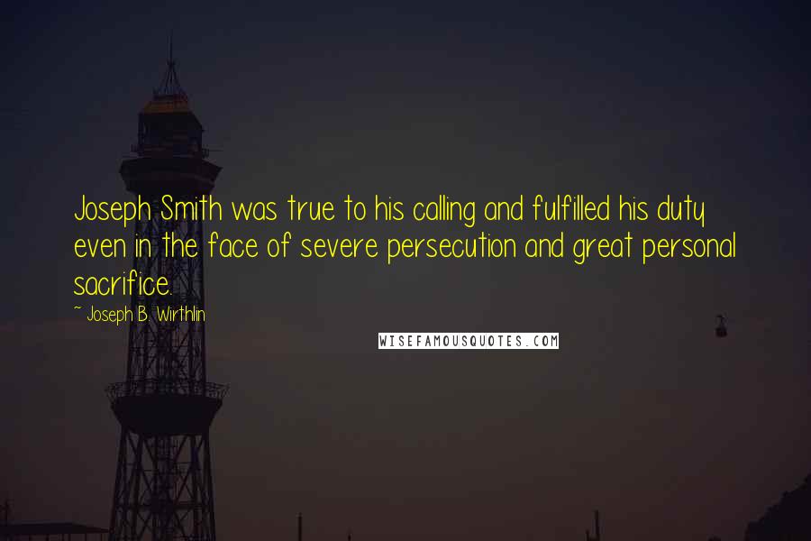 Joseph B. Wirthlin Quotes: Joseph Smith was true to his calling and fulfilled his duty even in the face of severe persecution and great personal sacrifice.