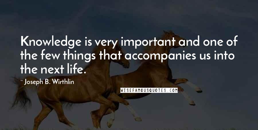 Joseph B. Wirthlin Quotes: Knowledge is very important and one of the few things that accompanies us into the next life.