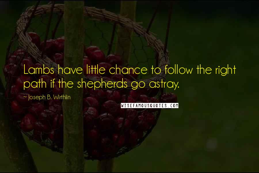 Joseph B. Wirthlin Quotes: Lambs have little chance to follow the right path if the shepherds go astray.