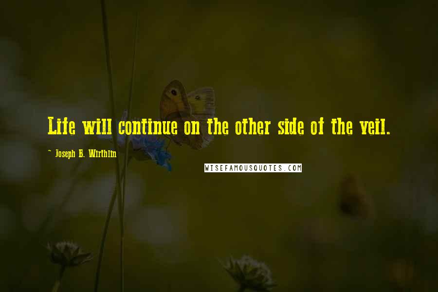 Joseph B. Wirthlin Quotes: Life will continue on the other side of the veil.