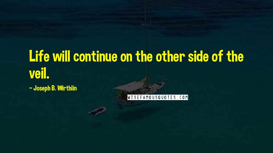 Joseph B. Wirthlin Quotes: Life will continue on the other side of the veil.