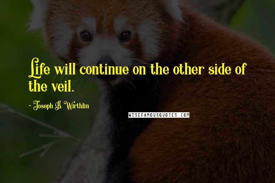 Joseph B. Wirthlin Quotes: Life will continue on the other side of the veil.