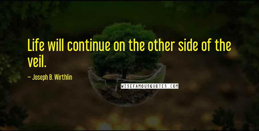 Joseph B. Wirthlin Quotes: Life will continue on the other side of the veil.