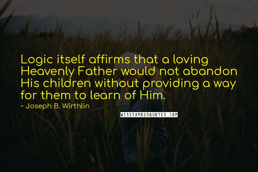 Joseph B. Wirthlin Quotes: Logic itself affirms that a loving Heavenly Father would not abandon His children without providing a way for them to learn of Him.