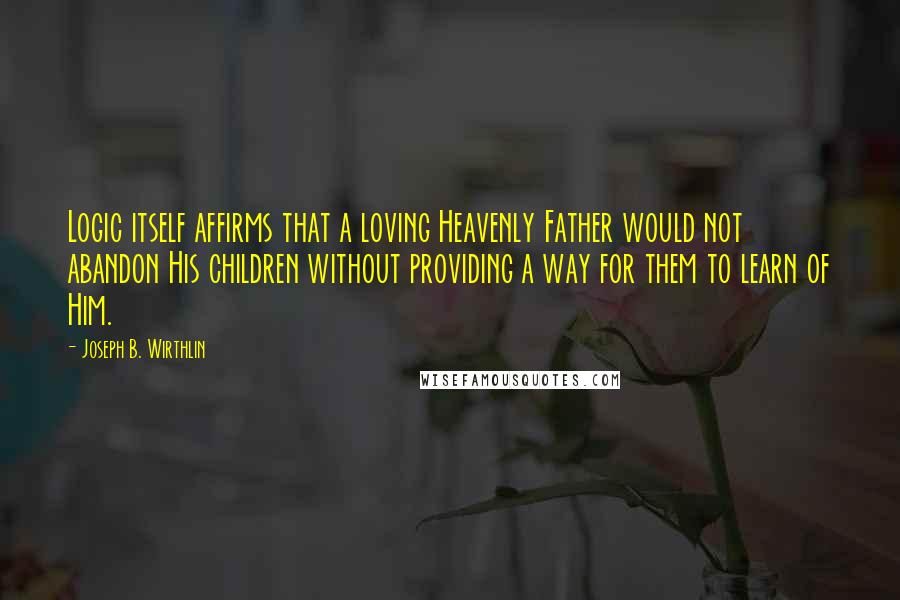 Joseph B. Wirthlin Quotes: Logic itself affirms that a loving Heavenly Father would not abandon His children without providing a way for them to learn of Him.