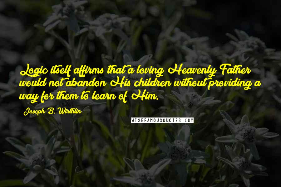 Joseph B. Wirthlin Quotes: Logic itself affirms that a loving Heavenly Father would not abandon His children without providing a way for them to learn of Him.