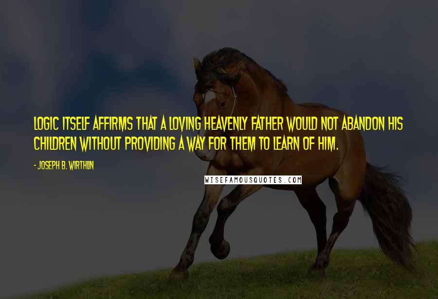 Joseph B. Wirthlin Quotes: Logic itself affirms that a loving Heavenly Father would not abandon His children without providing a way for them to learn of Him.