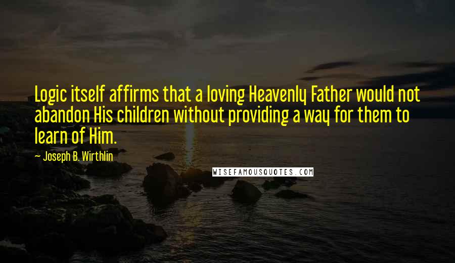 Joseph B. Wirthlin Quotes: Logic itself affirms that a loving Heavenly Father would not abandon His children without providing a way for them to learn of Him.