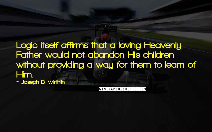 Joseph B. Wirthlin Quotes: Logic itself affirms that a loving Heavenly Father would not abandon His children without providing a way for them to learn of Him.