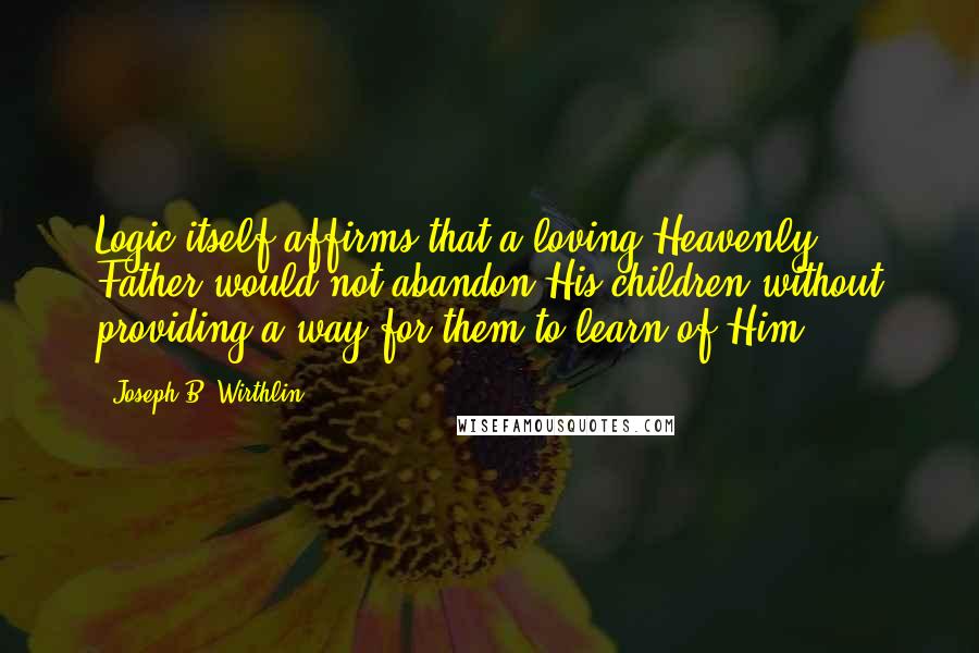 Joseph B. Wirthlin Quotes: Logic itself affirms that a loving Heavenly Father would not abandon His children without providing a way for them to learn of Him.