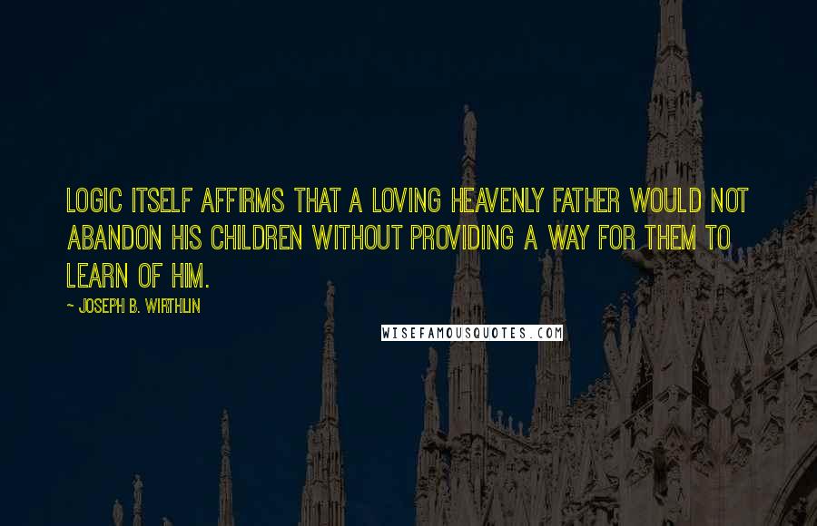 Joseph B. Wirthlin Quotes: Logic itself affirms that a loving Heavenly Father would not abandon His children without providing a way for them to learn of Him.