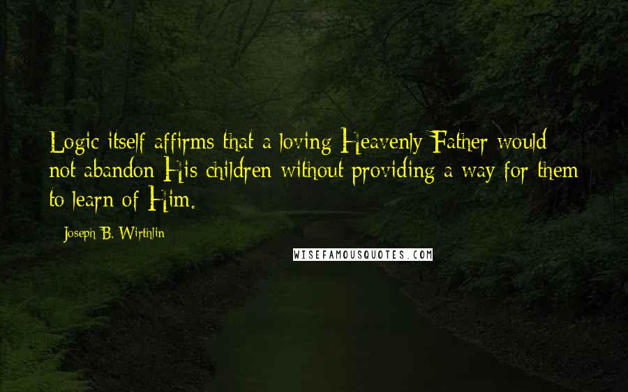 Joseph B. Wirthlin Quotes: Logic itself affirms that a loving Heavenly Father would not abandon His children without providing a way for them to learn of Him.