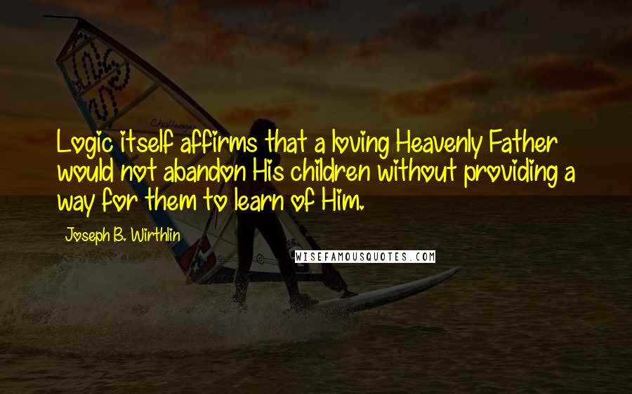Joseph B. Wirthlin Quotes: Logic itself affirms that a loving Heavenly Father would not abandon His children without providing a way for them to learn of Him.
