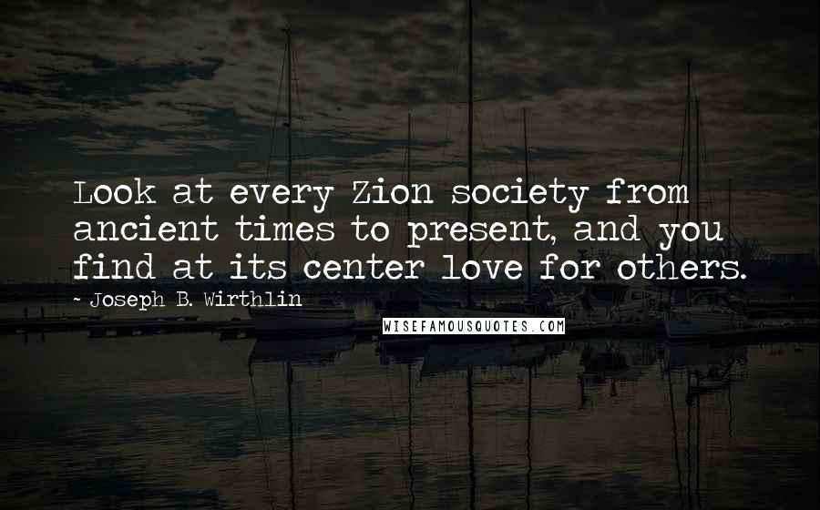 Joseph B. Wirthlin Quotes: Look at every Zion society from ancient times to present, and you find at its center love for others.