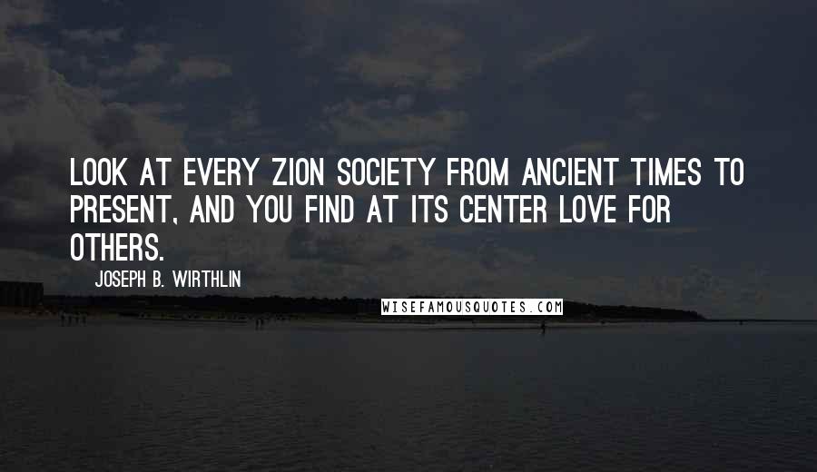 Joseph B. Wirthlin Quotes: Look at every Zion society from ancient times to present, and you find at its center love for others.