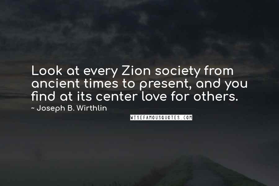 Joseph B. Wirthlin Quotes: Look at every Zion society from ancient times to present, and you find at its center love for others.