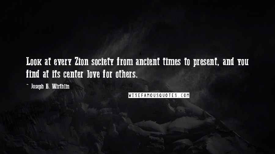 Joseph B. Wirthlin Quotes: Look at every Zion society from ancient times to present, and you find at its center love for others.