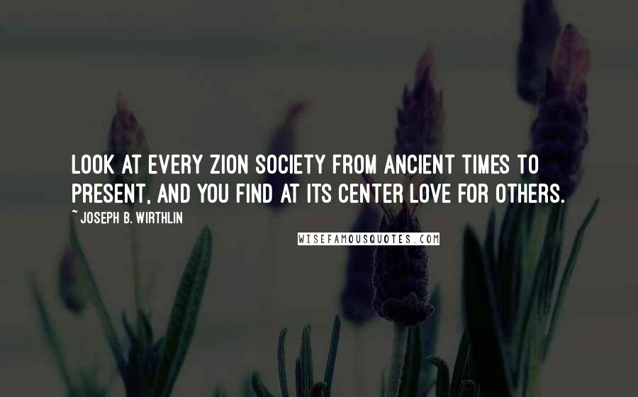 Joseph B. Wirthlin Quotes: Look at every Zion society from ancient times to present, and you find at its center love for others.