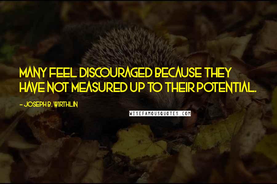 Joseph B. Wirthlin Quotes: Many feel discouraged because they have not measured up to their potential.