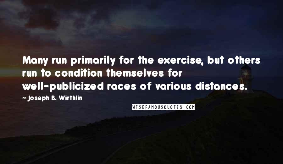 Joseph B. Wirthlin Quotes: Many run primarily for the exercise, but others run to condition themselves for well-publicized races of various distances.