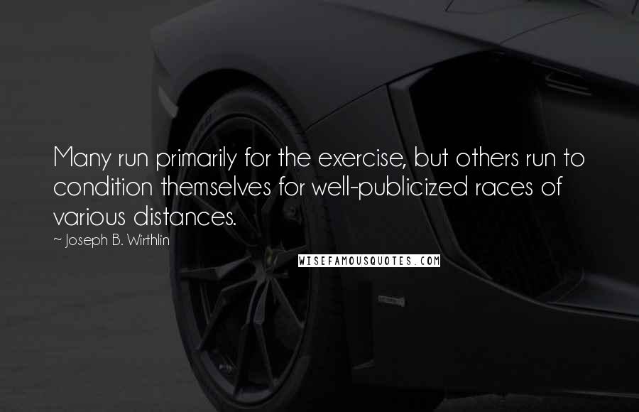 Joseph B. Wirthlin Quotes: Many run primarily for the exercise, but others run to condition themselves for well-publicized races of various distances.