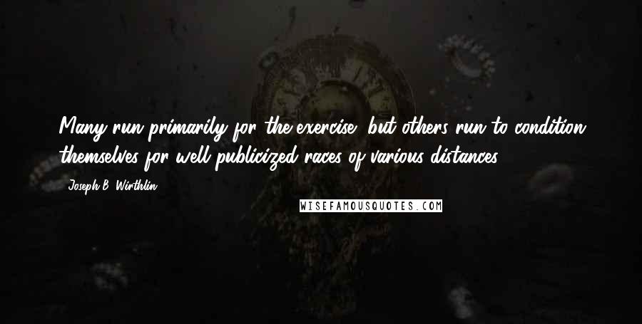 Joseph B. Wirthlin Quotes: Many run primarily for the exercise, but others run to condition themselves for well-publicized races of various distances.