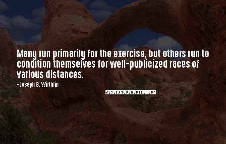 Joseph B. Wirthlin Quotes: Many run primarily for the exercise, but others run to condition themselves for well-publicized races of various distances.