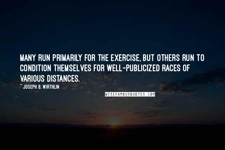 Joseph B. Wirthlin Quotes: Many run primarily for the exercise, but others run to condition themselves for well-publicized races of various distances.