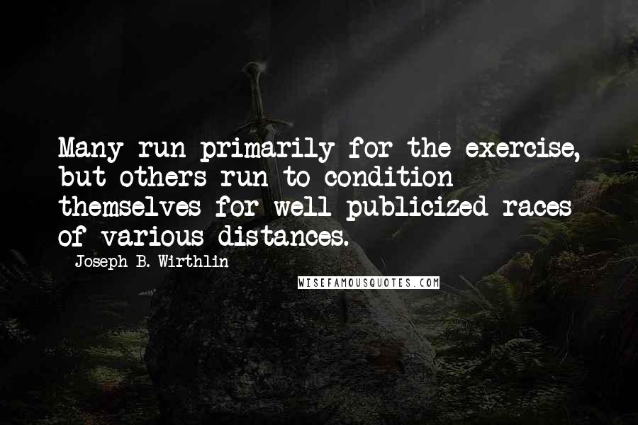 Joseph B. Wirthlin Quotes: Many run primarily for the exercise, but others run to condition themselves for well-publicized races of various distances.