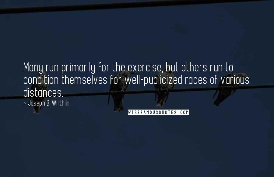 Joseph B. Wirthlin Quotes: Many run primarily for the exercise, but others run to condition themselves for well-publicized races of various distances.