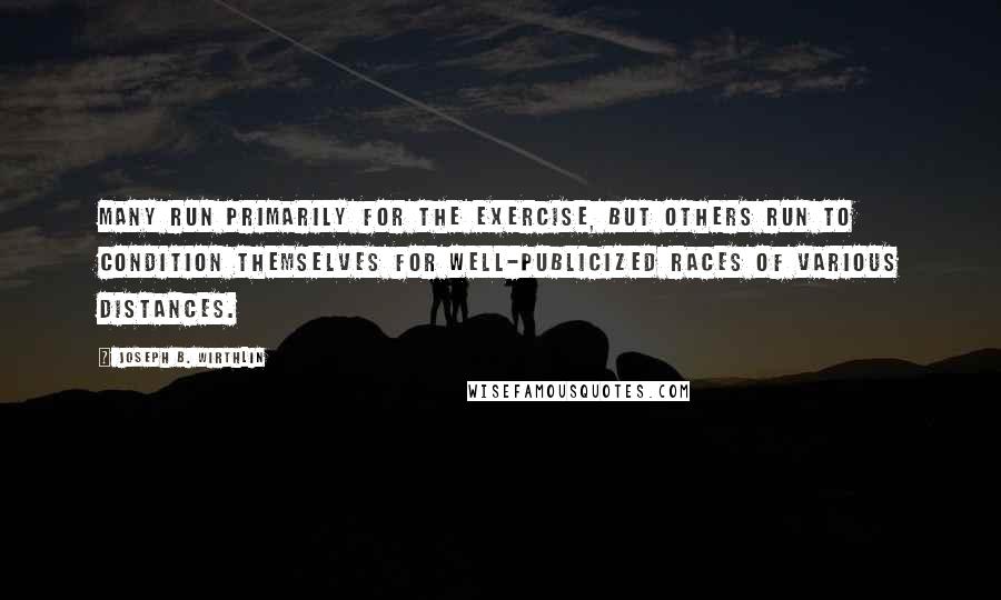 Joseph B. Wirthlin Quotes: Many run primarily for the exercise, but others run to condition themselves for well-publicized races of various distances.