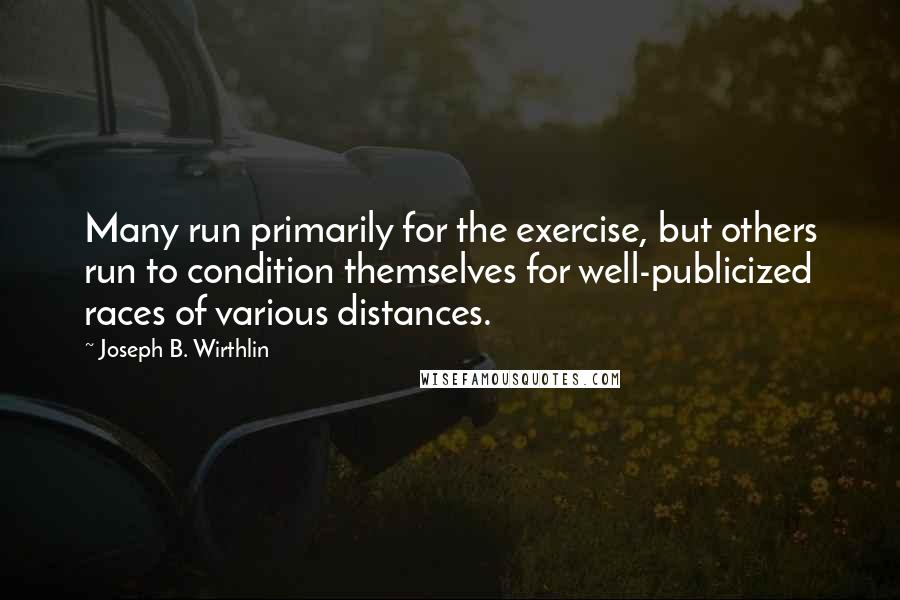 Joseph B. Wirthlin Quotes: Many run primarily for the exercise, but others run to condition themselves for well-publicized races of various distances.