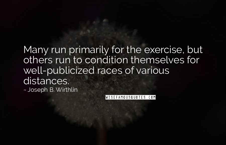 Joseph B. Wirthlin Quotes: Many run primarily for the exercise, but others run to condition themselves for well-publicized races of various distances.