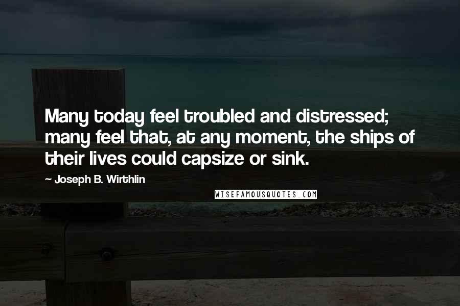Joseph B. Wirthlin Quotes: Many today feel troubled and distressed; many feel that, at any moment, the ships of their lives could capsize or sink.