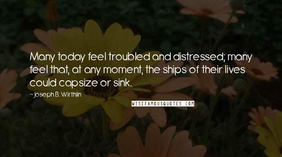 Joseph B. Wirthlin Quotes: Many today feel troubled and distressed; many feel that, at any moment, the ships of their lives could capsize or sink.