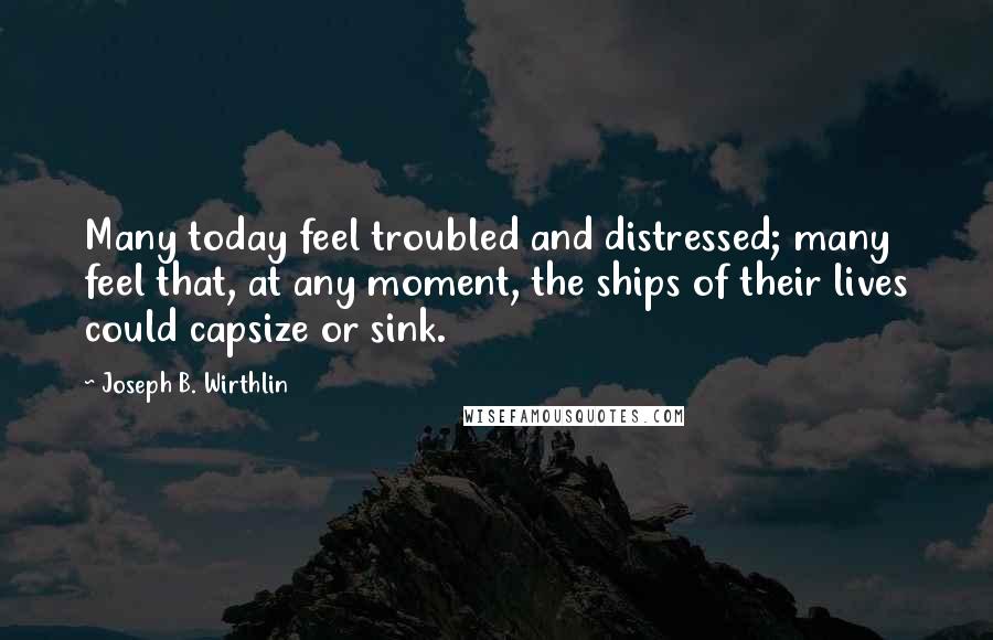 Joseph B. Wirthlin Quotes: Many today feel troubled and distressed; many feel that, at any moment, the ships of their lives could capsize or sink.