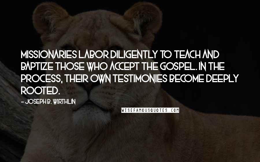 Joseph B. Wirthlin Quotes: Missionaries labor diligently to teach and baptize those who accept the gospel. In the process, their own testimonies become deeply rooted.
