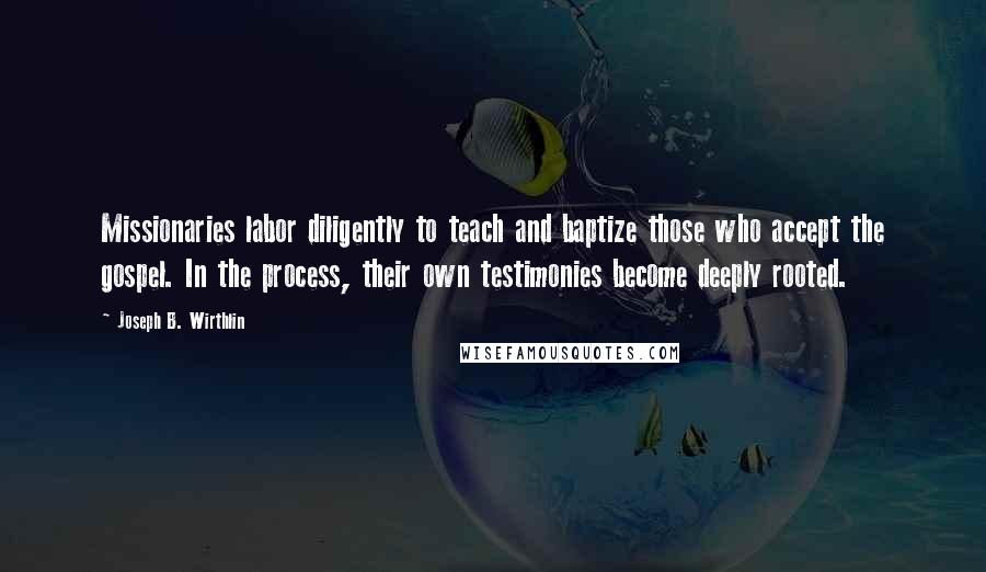 Joseph B. Wirthlin Quotes: Missionaries labor diligently to teach and baptize those who accept the gospel. In the process, their own testimonies become deeply rooted.