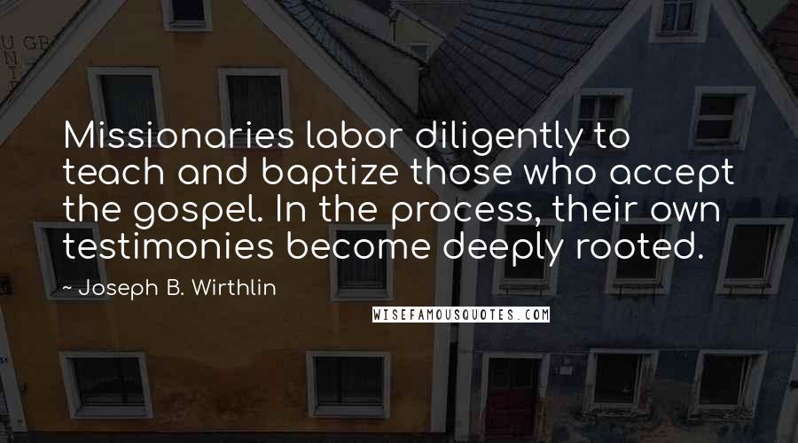 Joseph B. Wirthlin Quotes: Missionaries labor diligently to teach and baptize those who accept the gospel. In the process, their own testimonies become deeply rooted.