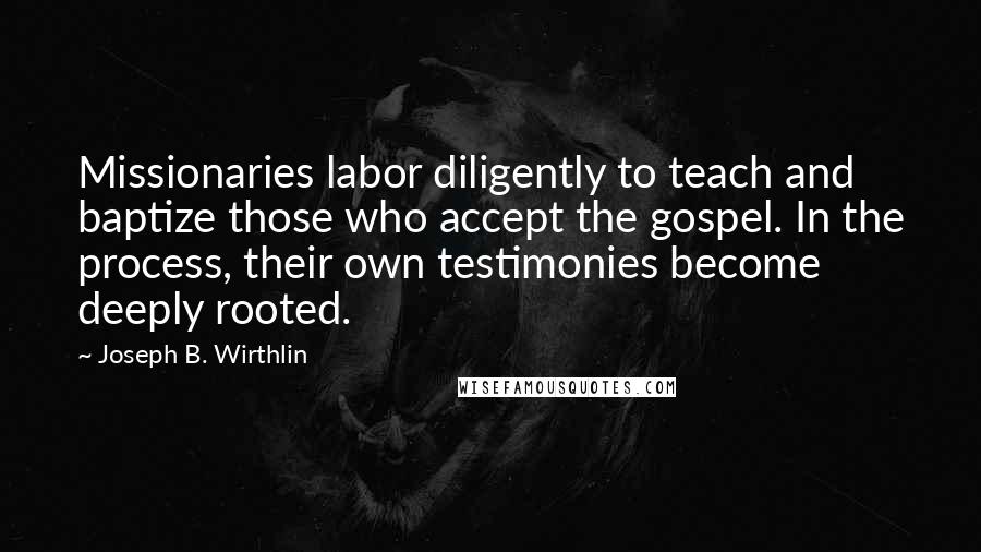 Joseph B. Wirthlin Quotes: Missionaries labor diligently to teach and baptize those who accept the gospel. In the process, their own testimonies become deeply rooted.
