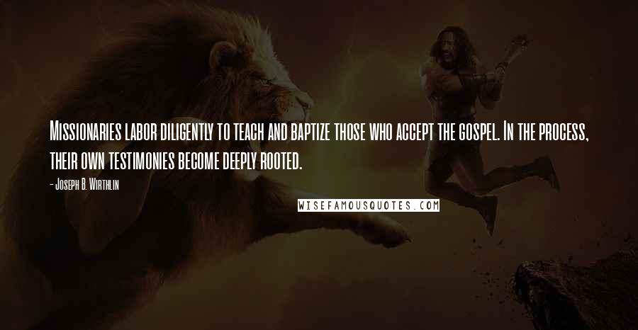 Joseph B. Wirthlin Quotes: Missionaries labor diligently to teach and baptize those who accept the gospel. In the process, their own testimonies become deeply rooted.