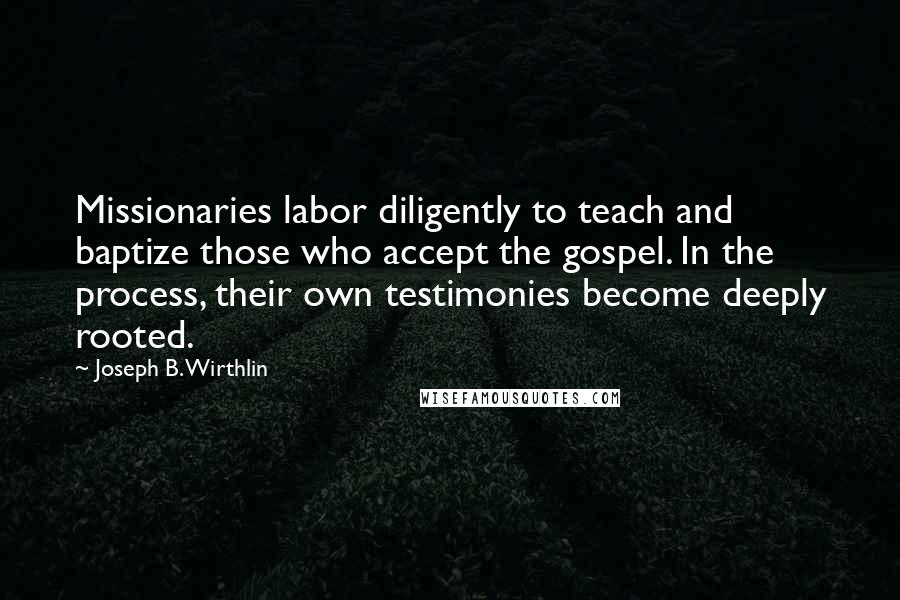 Joseph B. Wirthlin Quotes: Missionaries labor diligently to teach and baptize those who accept the gospel. In the process, their own testimonies become deeply rooted.