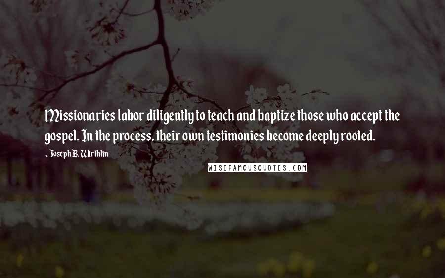 Joseph B. Wirthlin Quotes: Missionaries labor diligently to teach and baptize those who accept the gospel. In the process, their own testimonies become deeply rooted.