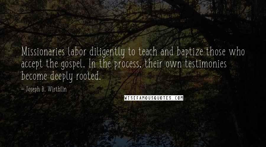 Joseph B. Wirthlin Quotes: Missionaries labor diligently to teach and baptize those who accept the gospel. In the process, their own testimonies become deeply rooted.