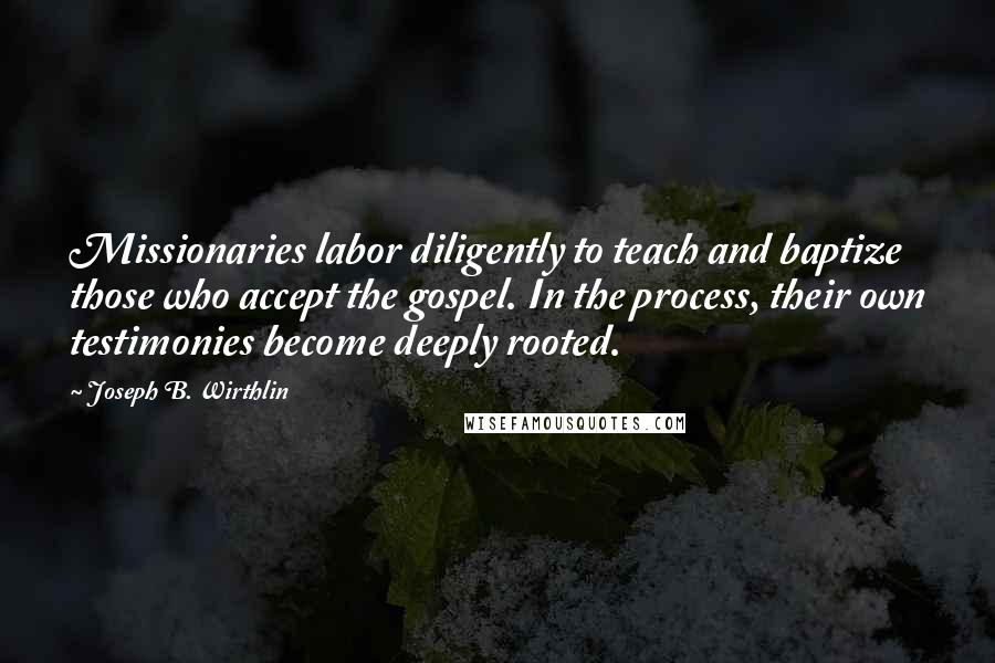 Joseph B. Wirthlin Quotes: Missionaries labor diligently to teach and baptize those who accept the gospel. In the process, their own testimonies become deeply rooted.